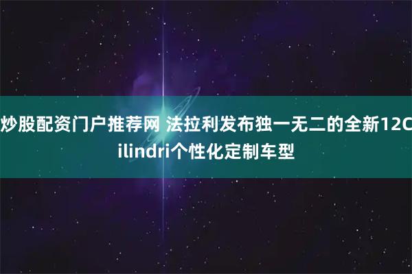 炒股配资门户推荐网 法拉利发布独一无二的全新12Cilindri个性化定制车型