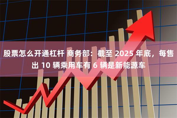 股票怎么开通杠杆 商务部：截至 2025 年底，每售出 10 辆乘用车有 6 辆是新能源车