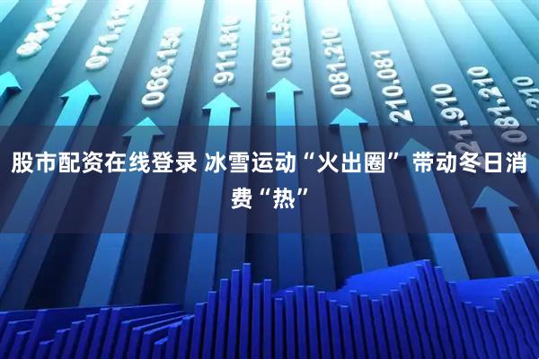 股市配资在线登录 冰雪运动“火出圈” 带动冬日消费“热”