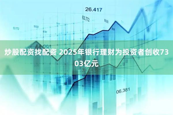 炒股配资找配资 2025年银行理财为投资者创收7303亿元
