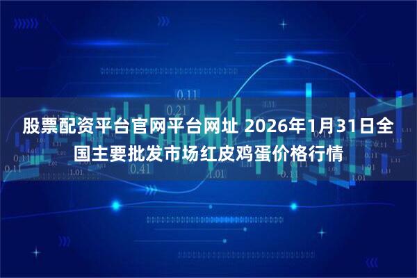 股票配资平台官网平台网址 2026年1月31日全国主要批发市场红皮鸡蛋价格行情