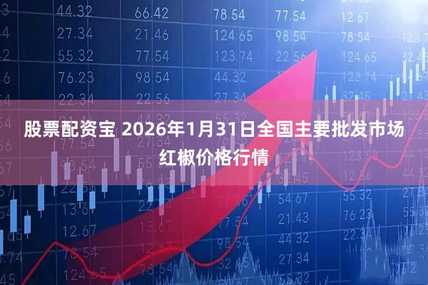 股票配资宝 2026年1月31日全国主要批发市场红椒价格行情