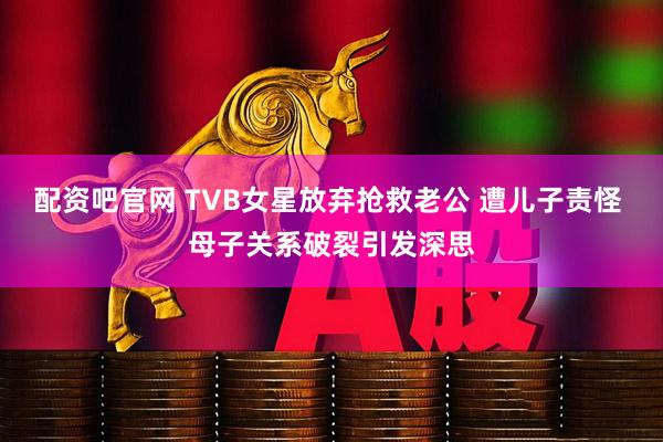 配资吧官网 TVB女星放弃抢救老公 遭儿子责怪 母子关系破裂引发深思