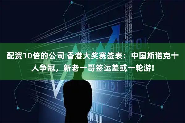 配资10倍的公司 香港大奖赛签表：中国斯诺克十人争冠，新老一哥签运差或一轮游!