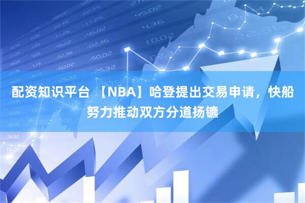 配资知识平台 【NBA】哈登提出交易申请，快船努力推动双方分道扬镳