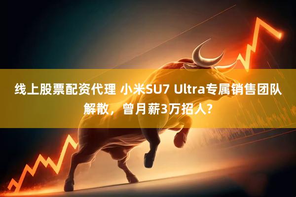 线上股票配资代理 小米SU7 Ultra专属销售团队解散，曾月薪3万招人?