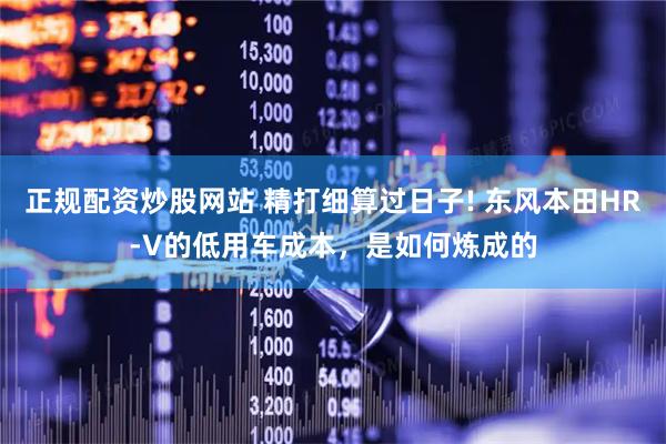 正规配资炒股网站 精打细算过日子! 东风本田HR-V的低用车成本，是如何炼成的