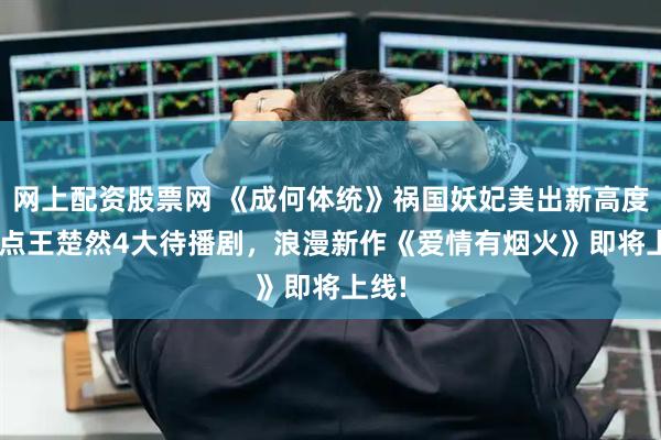 网上配资股票网 《成何体统》祸国妖妃美出新高度! 盘点王楚然4大待播剧,浪漫新作《爱情有烟火》即将上线!