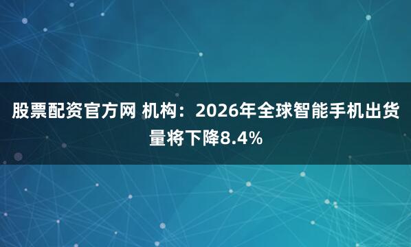 股票配资官方网 机构:2026年全球智能手机出货量将下降8.4%