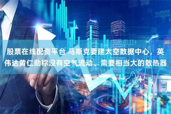 股票在线配资平台 马斯克要建太空数据中心,英伟达黄仁勋称没有空气流动、需要相当大的散热器