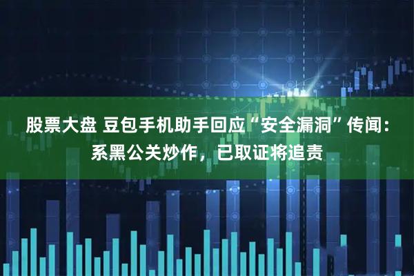 股票大盘 豆包手机助手回应“安全漏洞”传闻：系黑公关炒作，已取证将追责