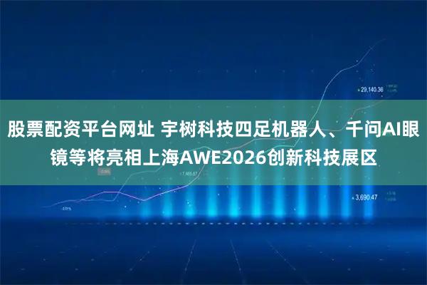 股票配资平台网址 宇树科技四足机器人、千问AI眼镜等将亮相上海AWE2026创新科技展区