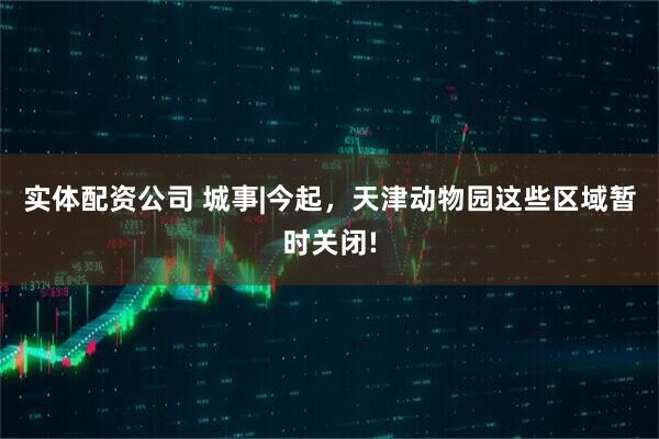 实体配资公司 城事|今起，天津动物园这些区域暂时关闭!