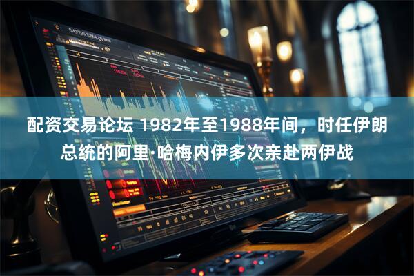 配资交易论坛 1982年至1988年间，时任伊朗总统的阿里·哈梅内伊多次亲赴两伊战