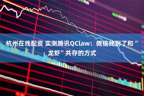 杭州在线配资 实测腾讯QClaw：微信找到了和“龙虾”共存的方式