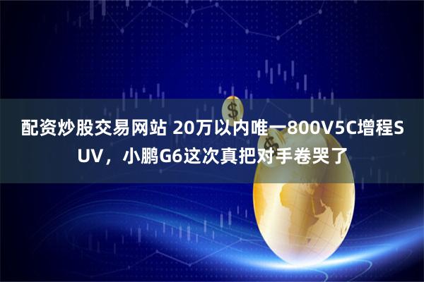 配资炒股交易网站 20万以内唯一800V5C增程SUV，小鹏G6这次真把对手卷哭了
