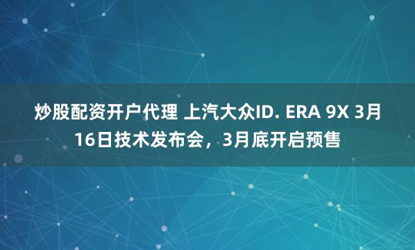 炒股配资开户代理 上汽大众ID. ERA 9X 3月16日技术发布会，3月底开启预售