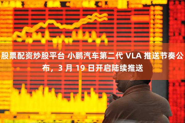 股票配资炒股平台 小鹏汽车第二代 VLA 推送节奏公布,3 月 19 日开启陆续推送