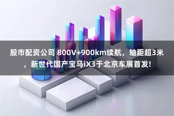 股市配资公司 800V+900km续航,轴距超3米,新世代国产宝马iX3于北京车展首发!
