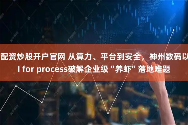 好配资炒股开户官网 从算力、平台到安全，神州数码以AI for process破解企业级“养虾”落地难题