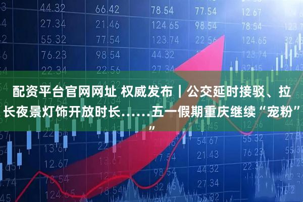 配资平台官网网址 权威发布｜公交延时接驳、拉长夜景灯饰开放时长……五一假期重庆继续“宠粉”