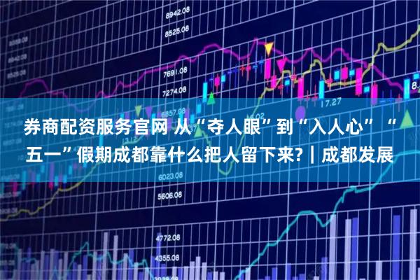 券商配资服务官网 从“夺人眼”到“入人心” “五一”假期成都靠什么把人留下来?|成都发展