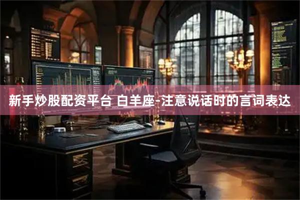 新手炒股配资平台 白羊座-注意说话时的言词表达