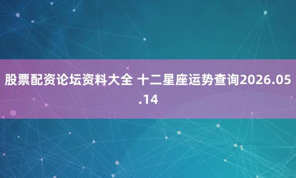 股票配资论坛资料大全 十二星座运势查询2026.05.14