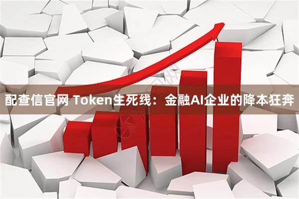 配查信官网 Token生死线：金融AI企业的降本狂奔