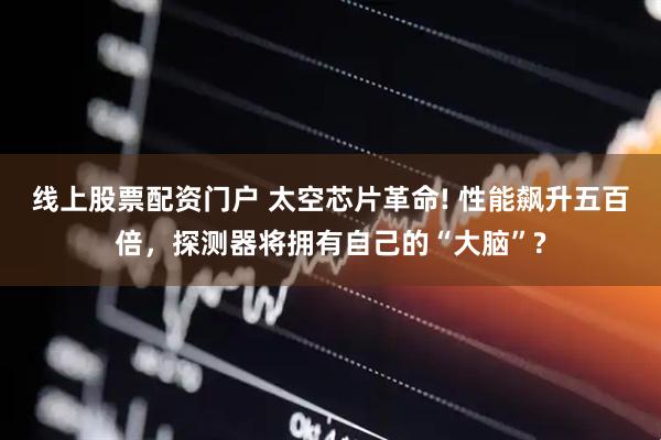 线上股票配资门户 太空芯片革命! 性能飙升五百倍，探测器将拥有自己的“大脑”?