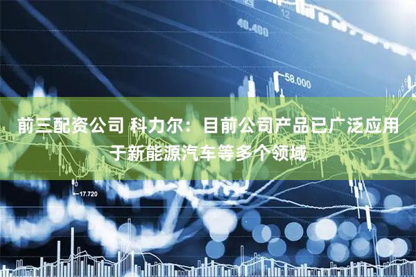 前三配资公司 科力尔：目前公司产品已广泛应用于新能源汽车等多个领域