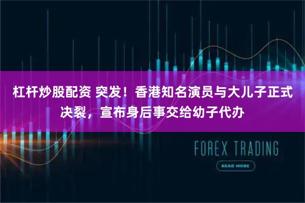 杠杆炒股配资 突发！香港知名演员与大儿子正式决裂，宣布身后事交给幼子代办