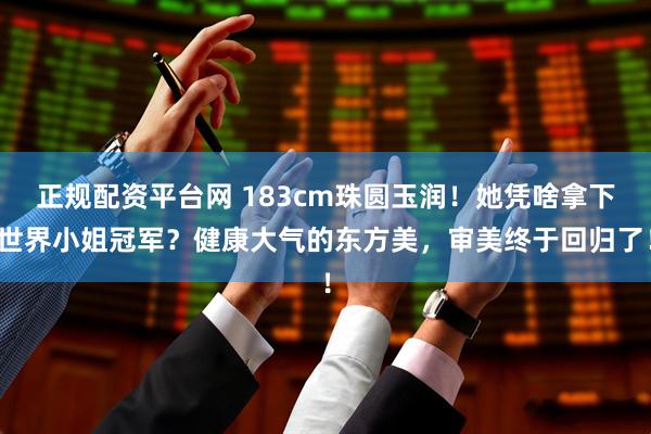 正规配资平台网 183cm珠圆玉润！她凭啥拿下世界小姐冠军？健康大气的东方美，审美终于回归了！