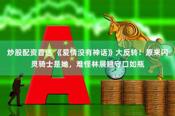 炒股配资首选 《爱情没有神话》大反转!原来闪灵骑士是她,难怪林展翘守口如瓶