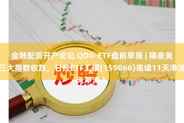 金融配资开户论坛 QDII-ETF盘前早报 | 隔夜美股三大指数收跌，日经ETF工银(159866)连续11天净流入