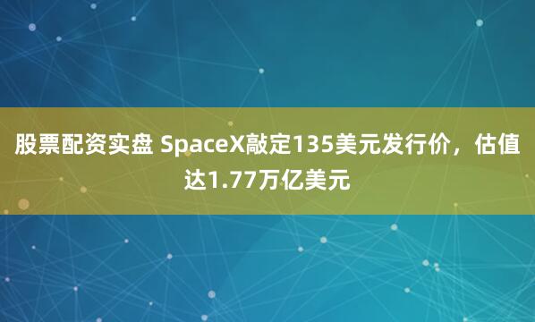 股票配资实盘 SpaceX敲定135美元发行价，估值达1.77万亿美元