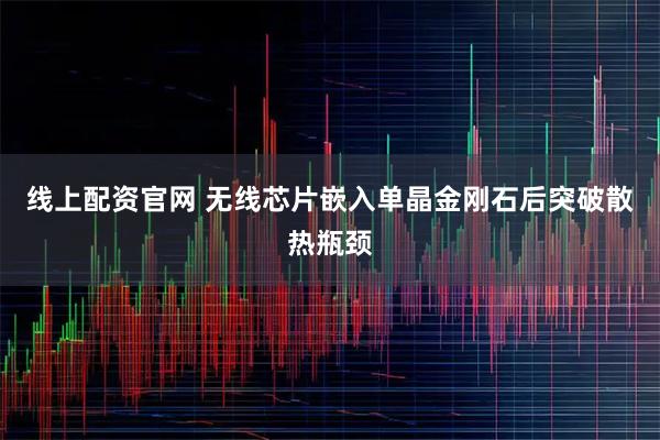 线上配资官网 无线芯片嵌入单晶金刚石后突破散热瓶颈