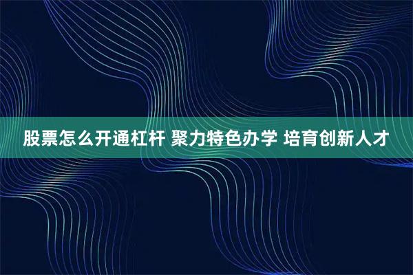 股票怎么开通杠杆 聚力特色办学 培育创新人才