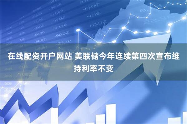 在线配资开户网站 美联储今年连续第四次宣布维持利率不变