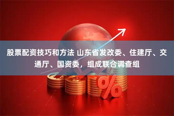 股票配资技巧和方法 山东省发改委、住建厅、交通厅、国资委，组成联合调查组