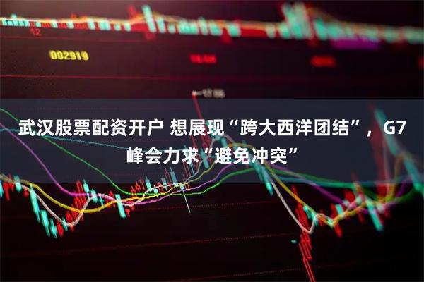 武汉股票配资开户 想展现“跨大西洋团结”，G7峰会力求“避免冲突”