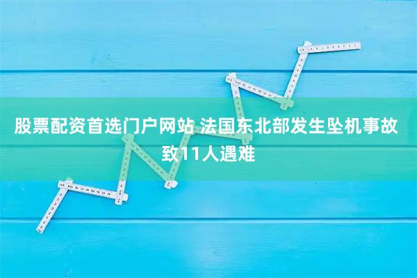 股票配资首选门户网站 法国东北部发生坠机事故 致11人遇难