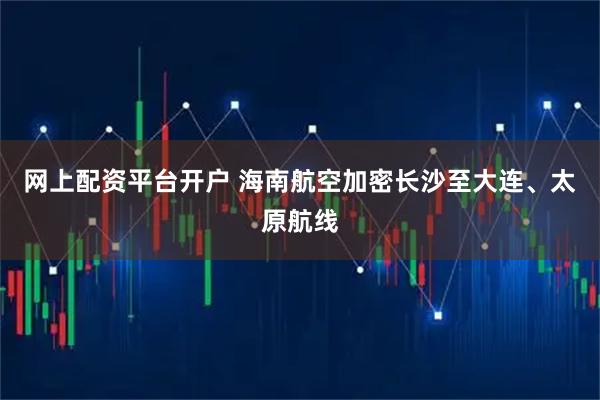 网上配资平台开户 海南航空加密长沙至大连、太原航线