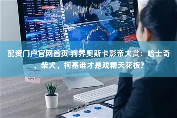配资门户官网首页 狗界奥斯卡影帝大赏:哈士奇、柴犬、柯基谁才是戏精天花板?