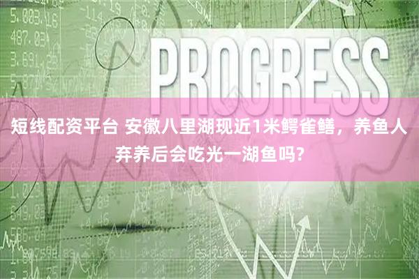 短线配资平台 安徽八里湖现近1米鳄雀鳝,养鱼人弃养后会吃光一湖鱼吗?