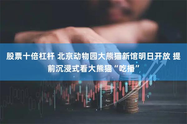 股票十倍杠杆 北京动物园大熊猫新馆明日开放 提前沉浸式看大熊猫“吃播”